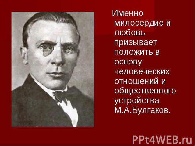 Именно милосердие и любовь призывает положить в основу человеческих отношений и общественного устройства М.А.Булгаков.