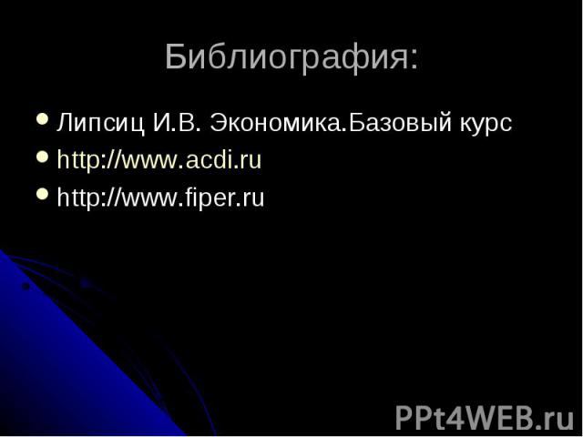 Библиография: Липсиц И.В. Экономика.Базовый курсhttp://www.acdi.ruhttp://www.fiper.ru