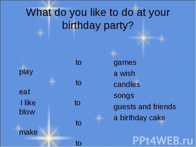 What do you like to do at your birthday party? to play to eat I like to blow to make to sing to meetgamesa wishcandlessongsguests and friendsa birthday cake