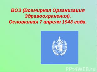 ВОЗ (Всемирная Организация Здравоохранения).Основанная 7 апреля 1948 года.