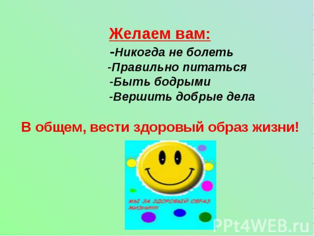 Желаем вам: -Никогда не болеть -Правильно питаться-Быть бодрыми -Вершить добрые делаВ общем, вести здоровый образ жизни!