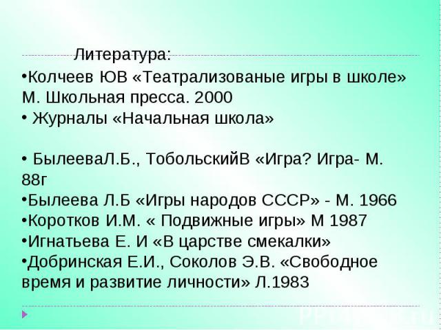 Литература:Колчеев ЮВ «Театрализованые игры в школе» М. Школьная пресса. 2000 Журналы «Начальная школа» БылееваЛ.Б., ТобольскийВ «Игра? Игра- М. 88гБылеева Л.Б «Игры народов СССР» - М. 1966Коротков И.М. « Подвижные игры» М 1987Игнатьева Е. И «В царс…