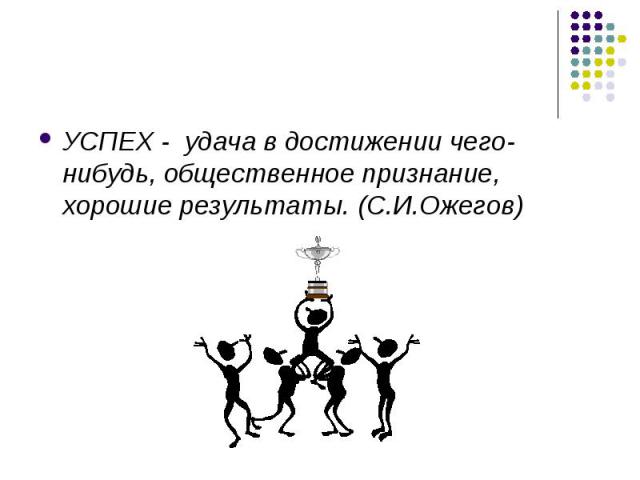 УСПЕХ - удача в достижении чего-нибудь, общественное признание, хорошие результаты. (С.И.Ожегов)