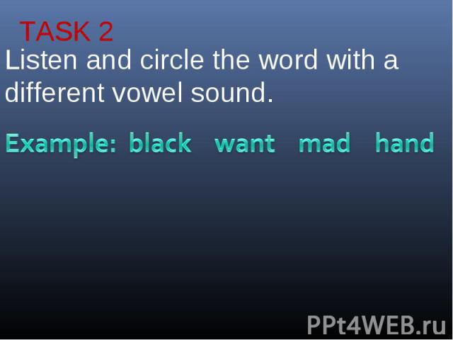 TASK 2Listen and circle the word with a different vowel sound.Example: black want mad hand