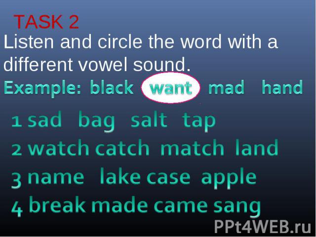 TASK 2Listen and circle the word with a different vowel sound.1 sad bag salt tap2 watch catch match land3 name lake case apple4 break made came sang