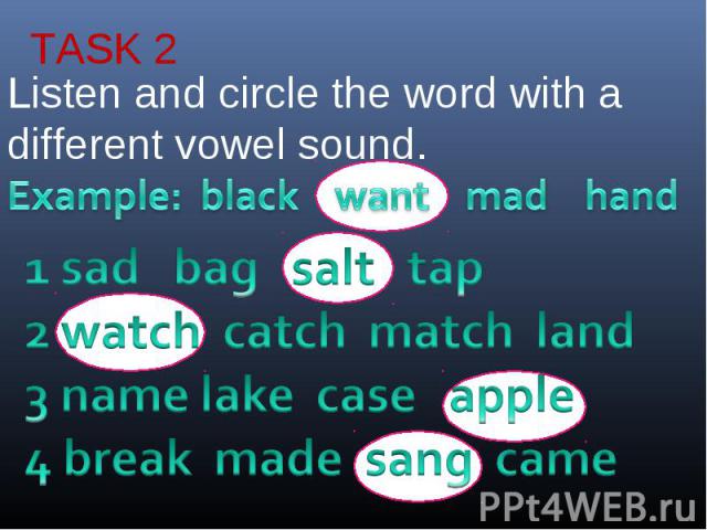 TASK 2Listen and circle the word with a different vowel sound.1 sad bag salt tap2 watch catch match land3 name lake case apple4 break made sang came