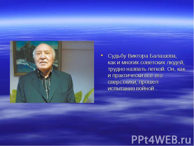 Судьбу Виктора Балашова, как и многих советских людей, трудно назвать легкой. Он, как и практически все его сверстники, прошел испытания войной .