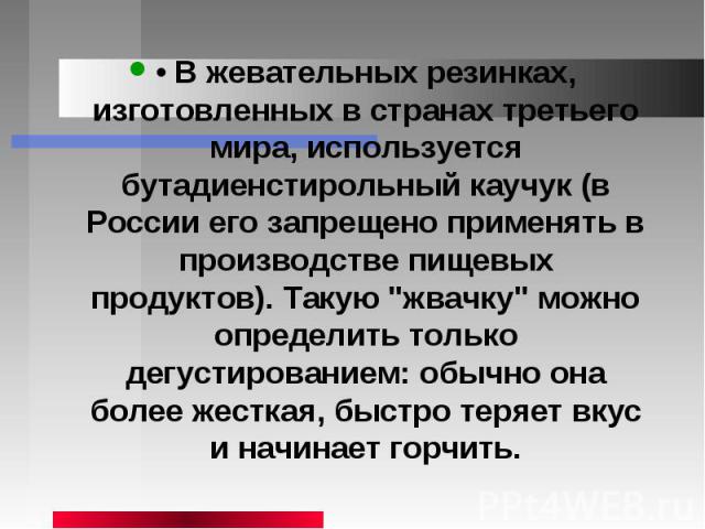 • В жевательных резинках, изготовленных в странах третьего мира, используется бутадиенстирольный каучук (в России его запрещено применять в производстве пищевых продуктов). Такую 