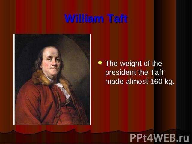 William Taft The weight of the president the Taft made almost 160 kg.