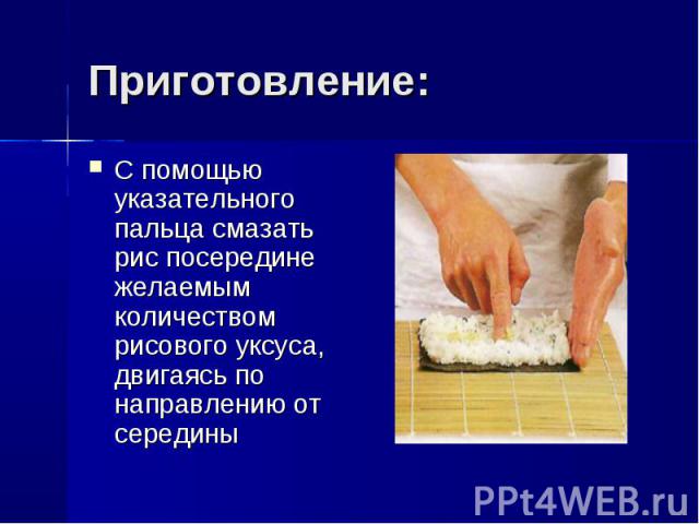 Приготовление: С помощью указательного пальца смазать рис посередине желаемым количеством рисового уксуса, двигаясь по направлению от середины