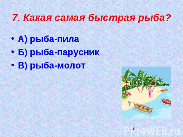 7. Какая самая быстрая рыба?А) рыба-пилаБ) рыба-парусникВ) рыба-молот