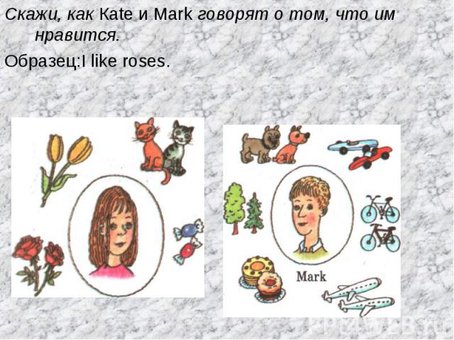 Скажи, как Каte и Mark говорят о том, что им нравится.Образец:I like roses.