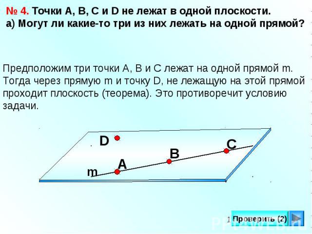 № 4. Точки А, В, С и D не лежат в одной плоскости.а) Могут ли какие-то три из них лежать на одной прямой?Предположим три точки А, В и С лежат на одной прямой m. Тогда через прямую m и точку D, не лежащую на этой прямойпроходит плоскость (теорема). Э…