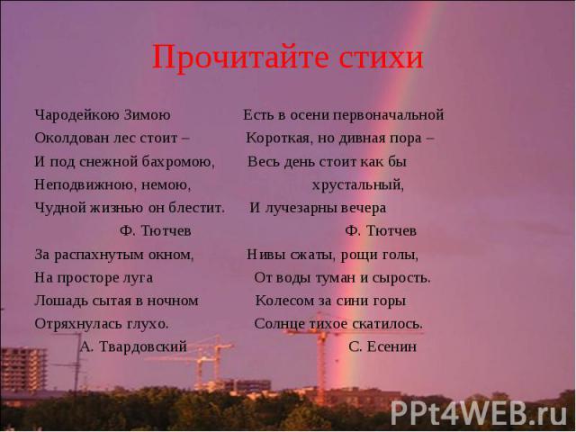 Прочитайте стихиЧародейкою Зимою Есть в осени первоначальной Околдован лес стоит – Короткая, но дивная пора –И под снежной бахромою, Весь день стоит как быНеподвижною, немою, хрустальный,Чудной жизнью он блестит. И лучезарны вечера Ф. Тютчев Ф. Тютч…