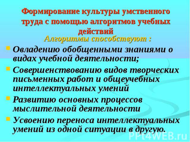 Формирование культуры умственного труда с помощью алгоритмов учебных действий Алгоритмы способствуют :Овладению обобщенными знаниями о видах учебной деятельности;Совершенствованию видов творческих письменных работ и общеучебных интеллектуальных умен…