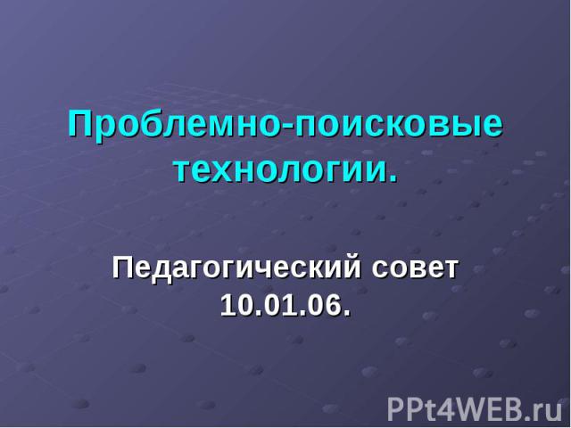 Проблемно-поисковые технологии Педагогический совет 10.01.06.