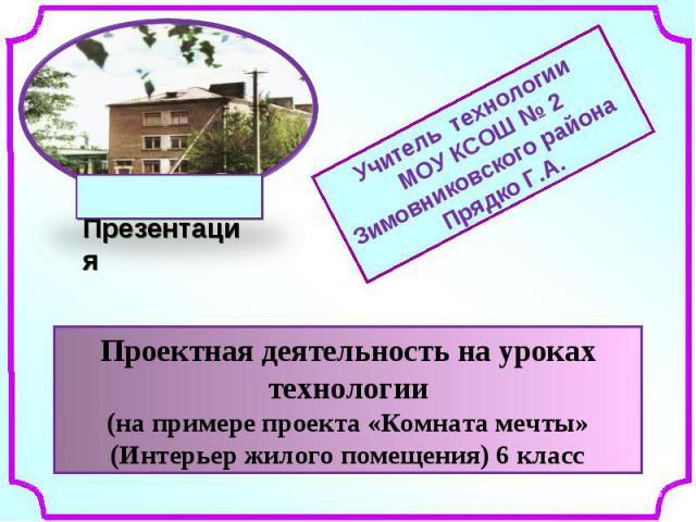 Учитель технологии МОУ КСОШ № 2 Зимовниковского района Прядко Г.А. Проектная деятельность на уроках технологии (на примере проекта «Комната мечты» (Интерьер жилого помещения) 6 класс