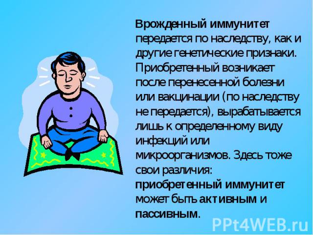 Врожденный иммунитет передается по наследству, как и другие генетические признаки. Приобретенный возникает после перенесенной болезни или вакцинации (по наследству не передается), вырабатывается лишь к определенному виду инфекций или микроорганизмов…