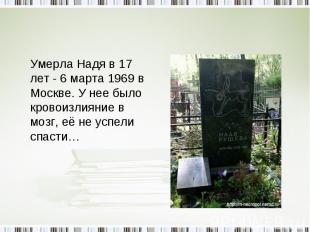 Умерла Надя в 17 лет - 6 марта 1969 в Москве. У нее было кровоизлияние в мозг, е