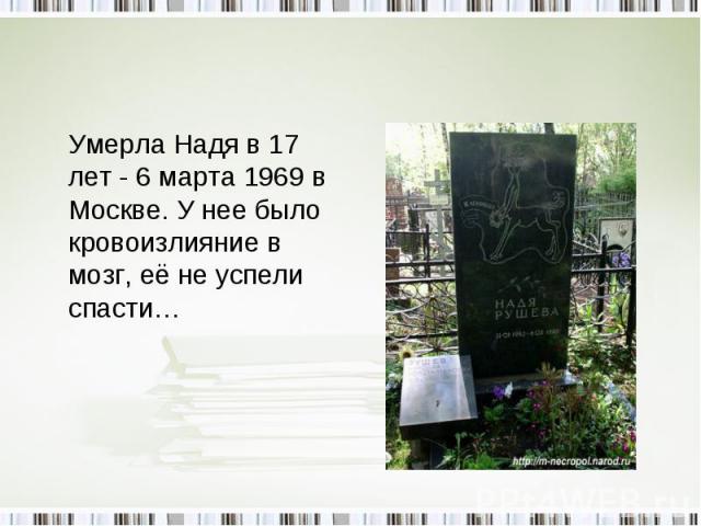 Умерла Надя в 17 лет - 6 марта 1969 в Москве. У нее было кровоизлияние в мозг, её не успели спасти…