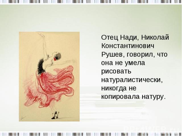 Отец Нади, Николай Константинович Рушев, говорил, что она не умела рисовать натуралистически, никогда не копировала натуру.