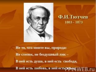 Ф.И.Тютчев 1803 - 1873 Не то, что мните вы, природа: Не слепок, не бездушный лик