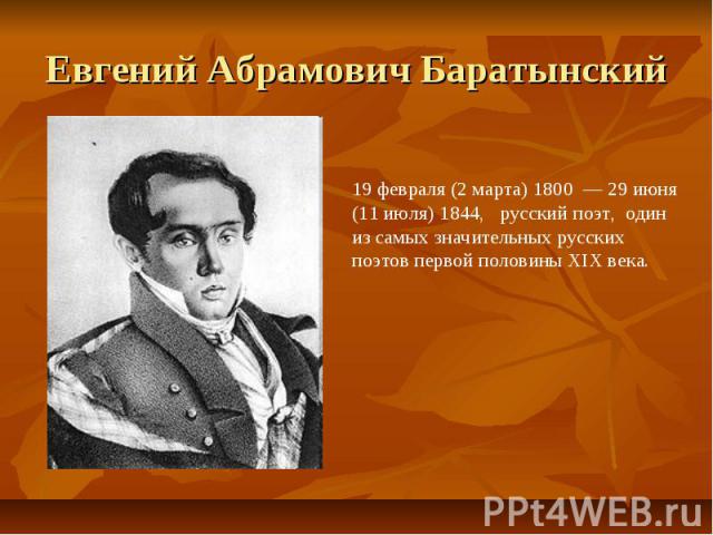 Евгений Абрамович Баратынский19 февраля (2 марта) 1800 — 29 июня (11 июля) 1844, русский поэт, один из самых значительных русских поэтов первой половины XIX века.