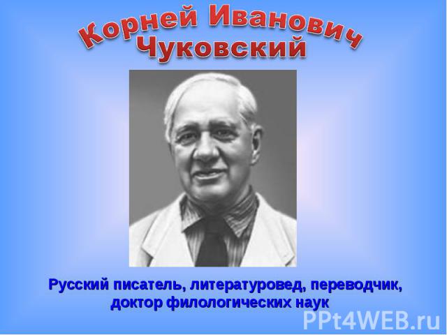 Корней Иванович Чуковский Русский писатель, литературовед, переводчик, доктор филологических наук