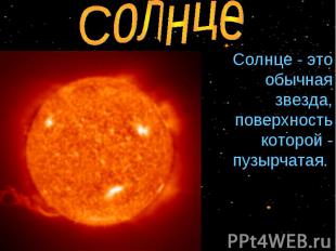 Солнце Cолнце - это обычная звезда, поверхность которой - пузырчатая.