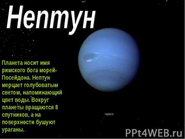 Нептун Планета носит имя римского бога морей- Посейдона. Нептун мерцает голубоватым светом, напоминающий цвет воды. Вокруг планеты вращаются 8 спутников, а на поверхности бушуют ураганы.