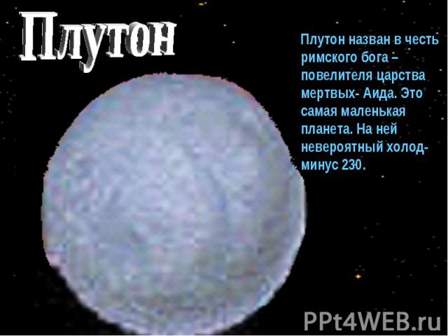 Плутон Плутон назван в честь римского бога –повелителя царства мертвых- Аида. Это самая маленькая планета. На ней невероятный холод- минус 230.