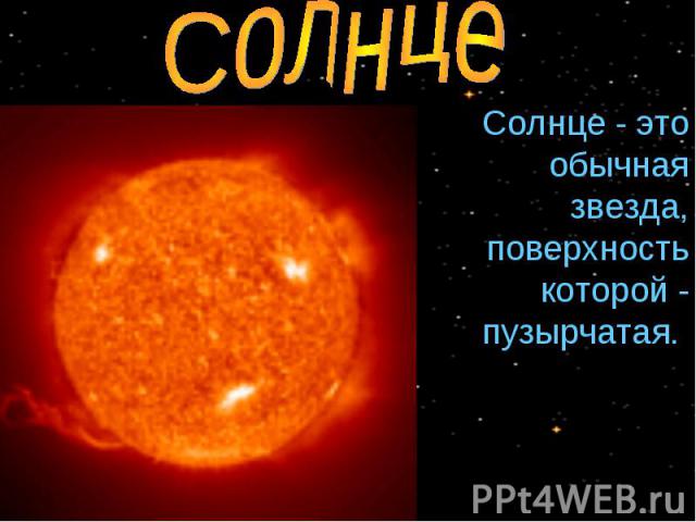 Солнце Cолнце - это обычная звезда, поверхность которой - пузырчатая.