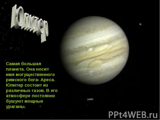 Юпитер Самая большая планета. Она носит имя могущественного римского бога- Ареса. Юпитер состоит из различных газов. В его атмосфере постоянно бушуют мощные ураганы.