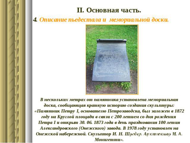 ІІ. Основная часть. 4. Описание пьедестала и мемориальной доски. В нескольких метрах от памятника установлена мемориальная доска, сообщающая краткую историю создания скульптуры: «Памятник Петру І, основателю Петрозаводска, был заложен в 1872 году на…