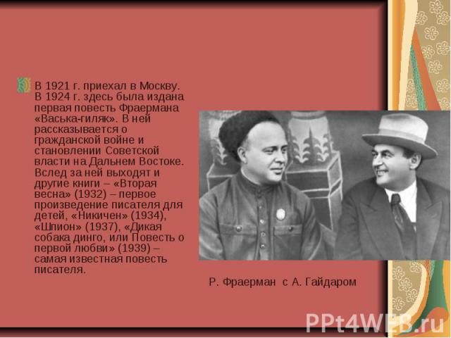 В 1921 г. приехал в Москву. В 1924 г. здесь была издана первая повесть Фраермана «Васька-гиляк». В ней рассказывается о гражданской войне и становлении Советской власти на Дальнем Востоке. Вслед за ней выходят и другие книги – «Вторая весна» (1932) …