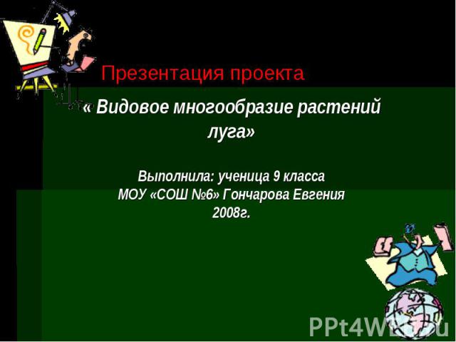 Презентация проекта « Видовое многообразие растений луга» Выполнила: ученица 9 класса МОУ «СОШ №6» Гончарова Евгения 2008г.