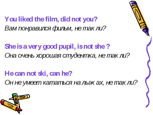 You liked the film, did not you? Вам понравился фильм, не так ли? She is a very good pupil, is not she ? Она очень хорошая студентка, не так ли? He can not ski, can he? Он не умеет кататься на лыжах, не так ли?