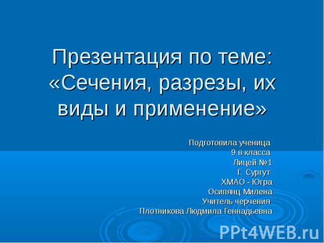 Презентация по теме: «Сечения, разрезы, их виды и применение» Подготовила ученица 9 в класса Лицей №1 Г. Сургут ХМАО - Югра Осипянц Милена Учитель черчения Плотникова Людмила Геннадьевна