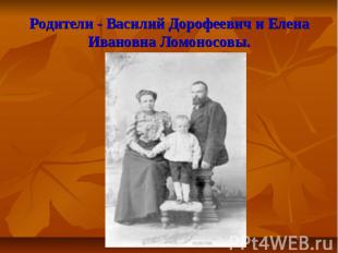 Родители - Василий Дорофеевич и Елена Ивановна Ломоносовы.