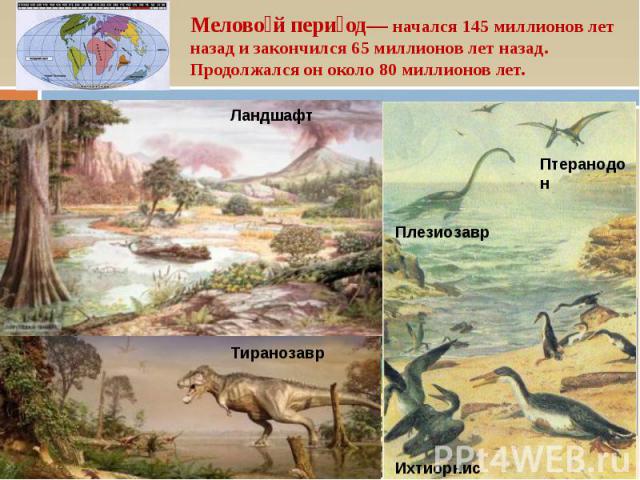 Мелово й пери од— начался 145 миллионов лет назад и закончился 65 миллионов лет назад. Продолжался он около 80 миллионов лет.