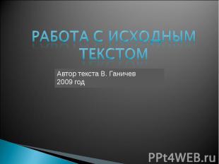 Работа с исходным текстом Автор текста В. Ганичев 2009 год