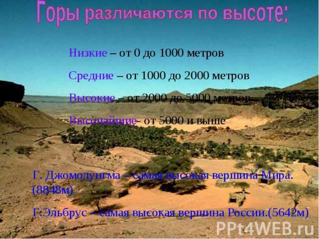 Горы различаются по высоте: Низкие – от 0 до 1000 метров Средние – от 1000 до 2000 метров Высокие – от 2000 до 5000 метров Высочайшие- от 5000 и выше Г. Джомолунгма – самая высокая вершина Мира.(8848м) Г.Эльбрус – самая высокая вершина России.(5642м)