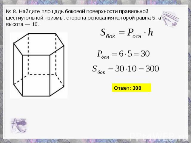 № 8. Найдите площадь боковой поверхности правильной шестиугольной призмы, сторона основания которой равна 5, а высота — 10.