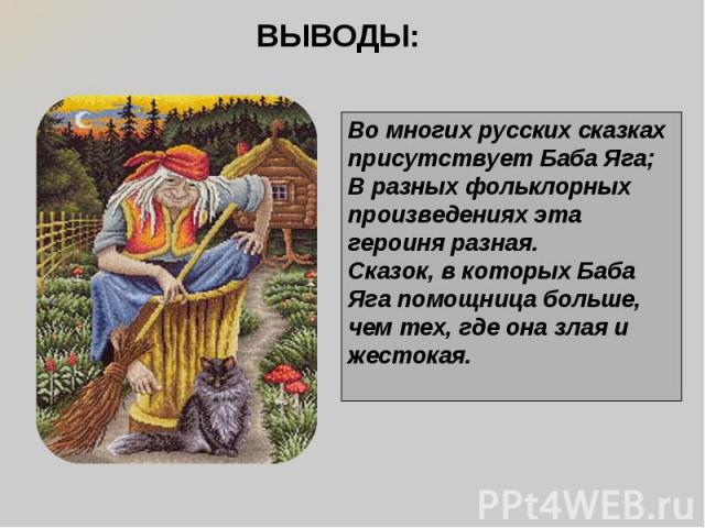 ВЫВОДЫ: Во многих русских сказках присутствует Баба Яга; В разных фольклорных произведениях эта героиня разная. Сказок, в которых Баба Яга помощница больше, чем тех, где она злая и жестокая.
