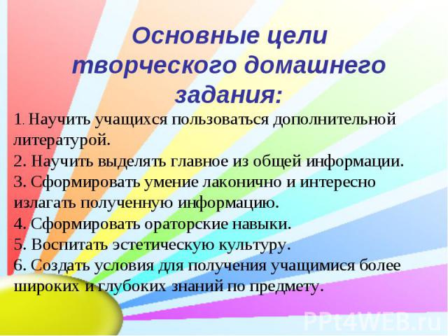 Основные цели творческого домашнего задания: 1. Научить учащихся пользоваться дополнительной литературой. 2. Научить выделять главное из общей информации. 3. Сформировать умение лаконично и интересно излагать полученную информацию. 4. Сформировать о…