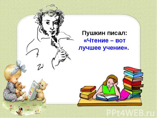Пушкин писал: «Чтение – вот лучшее учение».