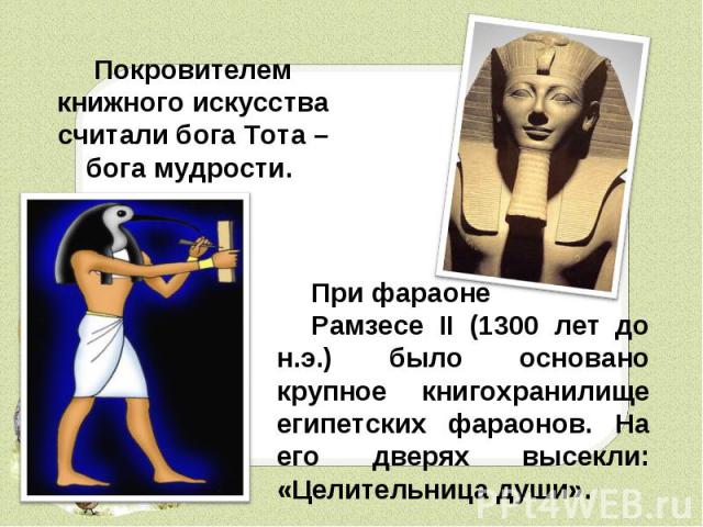 Покровителем книжного искусства считали бога Тота – бога мудрости. При фараоне Рамзесе II (1300 лет до н.э.) было основано крупное книгохранилище египетских фараонов. На его дверях высекли: «Целительница души».