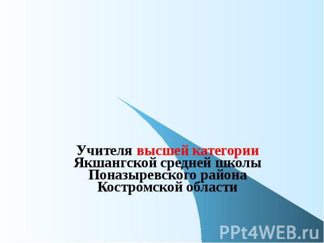 Профессионалы Учителя высшей категории Якшангской средней школы Поназыревского района Костромской области