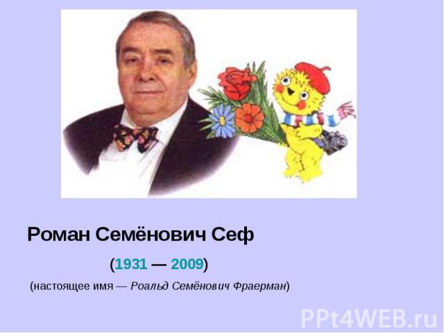 Роман Семёнович Сеф (1931 — 2009)  (настоящее имя — Роальд Семёнович Фраерман)