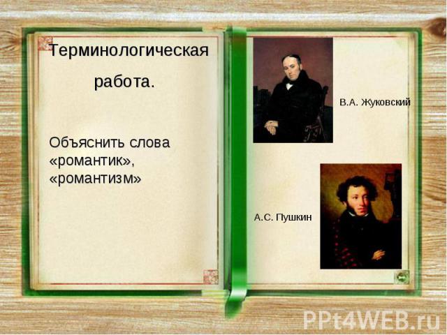 Терминологическая работа. Объяснить слова «романтик», «романтизм» В.А. Жуковский А.С. Пушкин